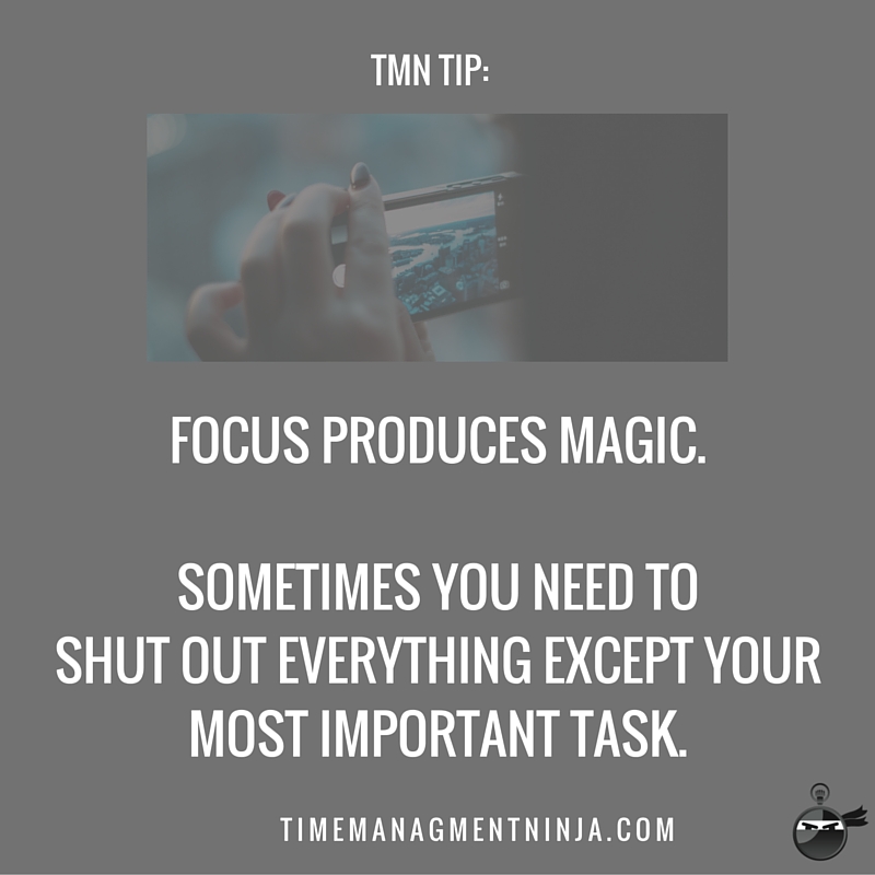 Focus produces magic. Sometimes you need to shut out everything except your most important task.