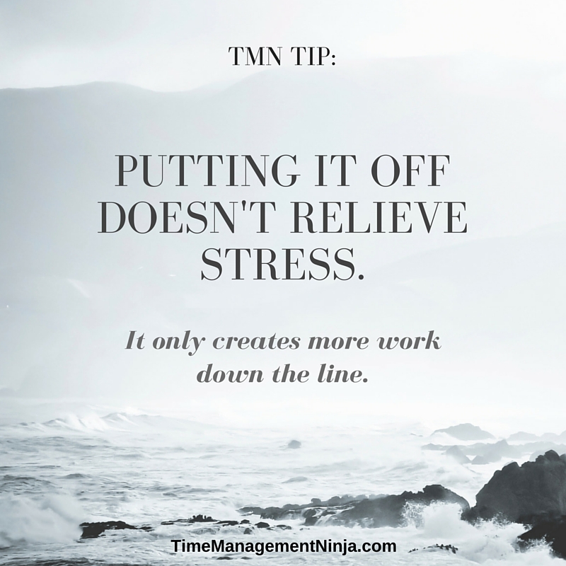 Putting it off doesn't relieve stress. it only creates more work down the line.